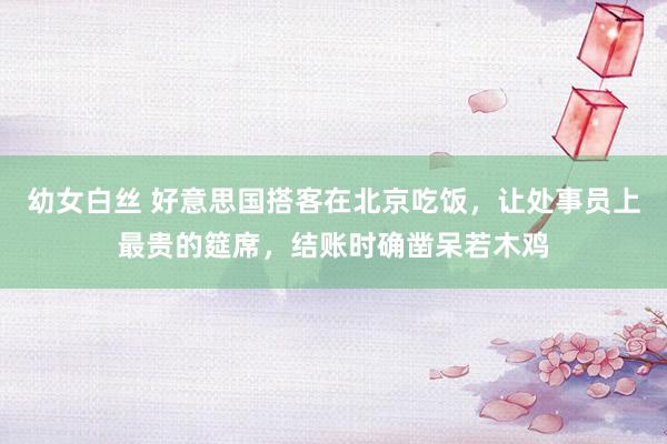 幼女白丝 好意思国搭客在北京吃饭，让处事员上最贵的筵席，结账时确凿呆若木鸡