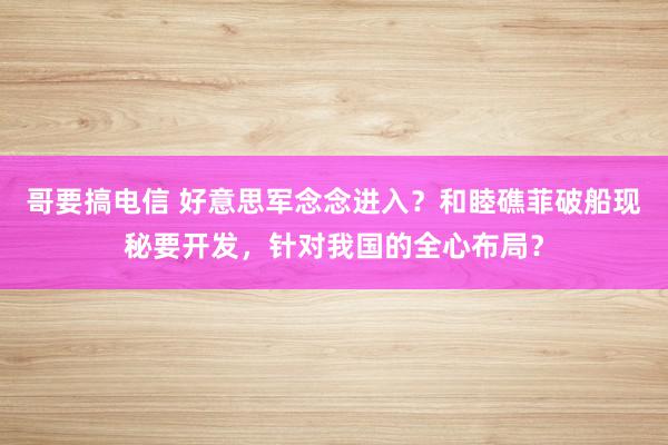 哥要搞电信 好意思军念念进入？和睦礁菲破船现秘要开发，针对我国的全心布局？