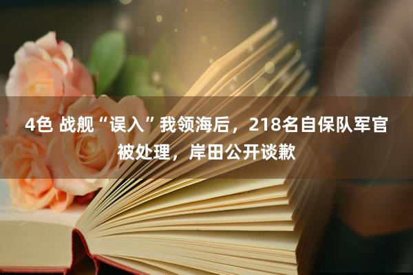 4色 战舰“误入”我领海后，218名自保队军官被处理，岸田公开谈歉