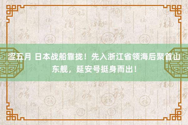 涩五月 日本战船靠拢！先入浙江省领海后聚首山东舰，延安号挺身而出！