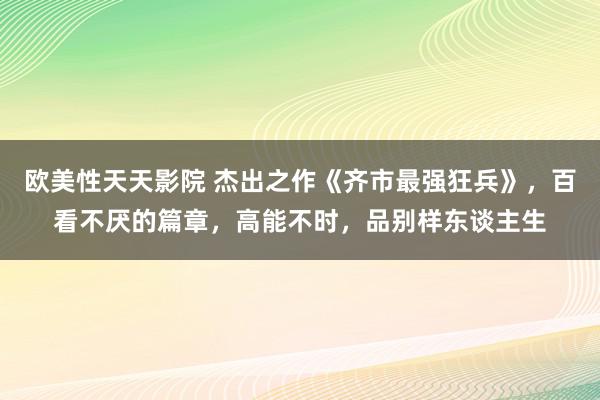 欧美性天天影院 杰出之作《齐市最强狂兵》，百看不厌的篇章，高能不时，品别样东谈主生