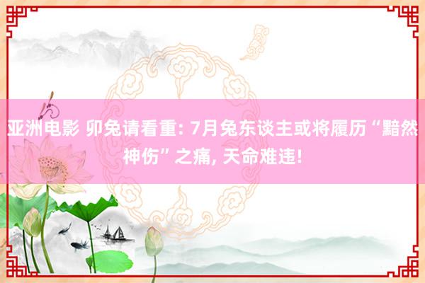 亚洲电影 卯兔请看重: 7月兔东谈主或将履历“黯然神伤”之痛, 天命难违!