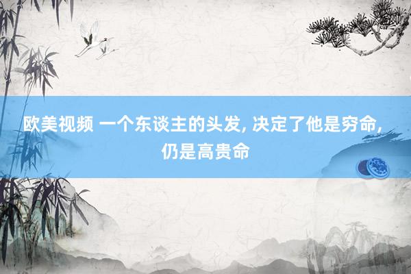 欧美视频 一个东谈主的头发, 决定了他是穷命, 仍是高贵命