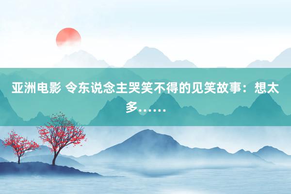 亚洲电影 令东说念主哭笑不得的见笑故事：想太多……