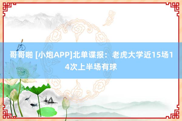 哥哥啪 [小炮APP]北单谍报：老虎大学近15场14次上半场有球