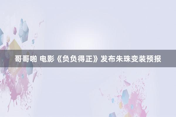 哥哥啪 电影《负负得正》发布朱珠变装预报