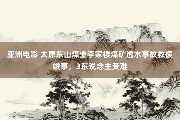 亚洲电影 太原东山煤业李家楼煤矿透水事故救援竣事，3东说念主受难