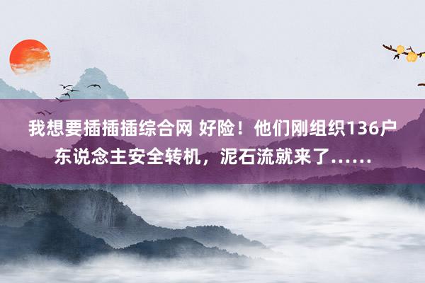 我想要插插插综合网 好险！他们刚组织136户东说念主安全转机，泥石流就来了……