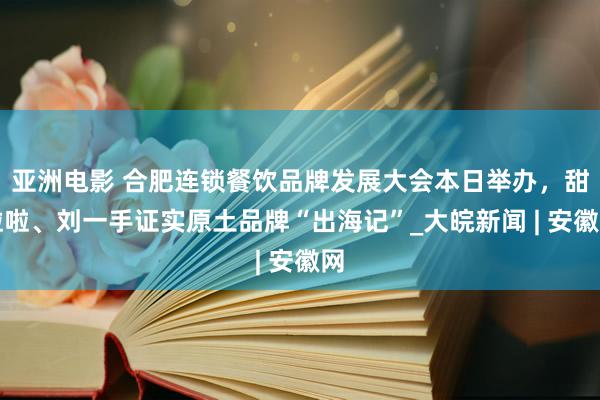 亚洲电影 合肥连锁餐饮品牌发展大会本日举办，甜啦啦、刘一手证实原土品牌“出海记”_大皖新闻 | 安徽网