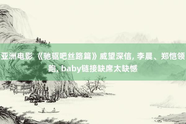 亚洲电影 《驰驱吧丝路篇》威望深信, 李晨、郑恺领跑, baby链接缺席太缺憾