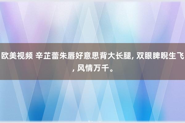 欧美视频 辛芷蕾朱唇好意思背大长腿, 双眼睥睨生飞, 风情万千。