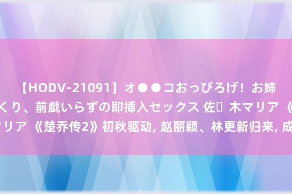 【HODV-21091】オ●●コおっぴろげ！お姉ちゃん 四六時中濡れまくり、前戯いらずの即挿入セックス 佐々木マリア 《楚乔传2》初秋驱动, 赵丽颖、林更新归来, 成毅、刘宇宁加盟