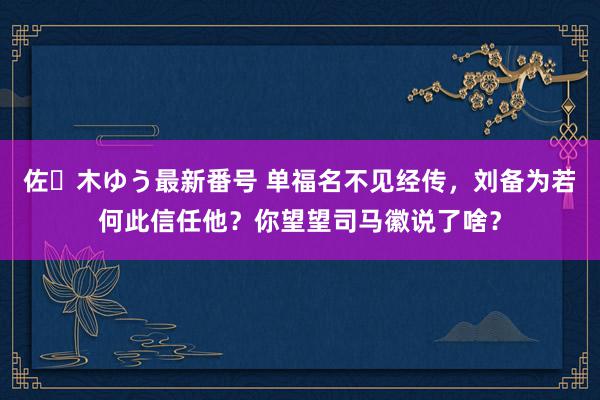 佐々木ゆう最新番号 单福名不见经传，刘备为若何此信任他？你望望司马徽说了啥？