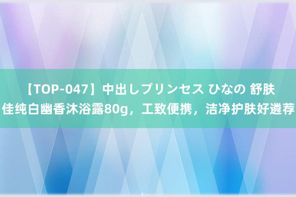 【TOP-047】中出しプリンセス ひなの 舒肤佳纯白幽香沐浴露80g，工致便携，洁净护肤好遴荐