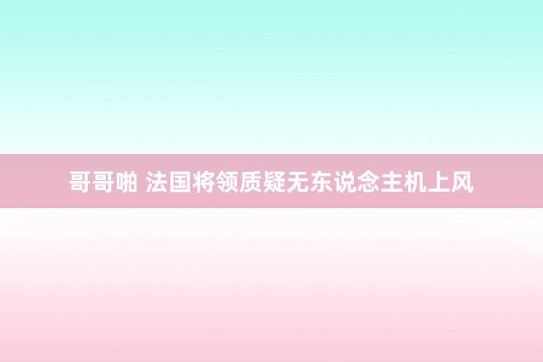 哥哥啪 法国将领质疑无东说念主机上风