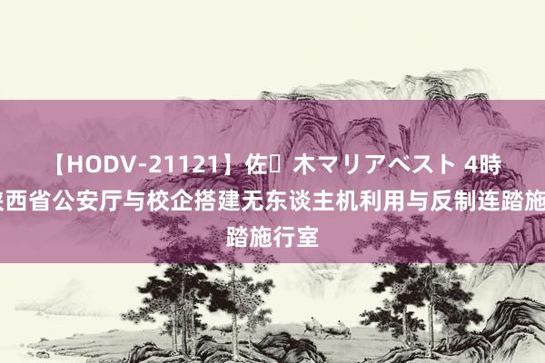 【HODV-21121】佐々木マリアベスト 4時間 陕西省公安厅与校企搭建无东谈主机利用与反制连踏施行室