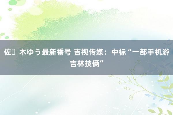 佐々木ゆう最新番号 吉视传媒：中标“一部手机游吉林技俩”