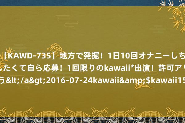 【KAWD-735】地方で発掘！1日10回オナニーしちゃう絶倫少女がセックスしたくて自ら応募！1回限りのkawaii*出演！許可アリAV発売 佐々木ゆう</a>2016-07-24kawaii&$kawaii151分钟 北京增发2万个新动力车处所本日入围名单公布！最低分数为54分