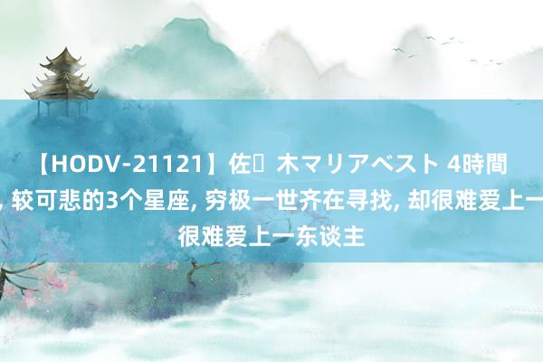 【HODV-21121】佐々木マリアベスト 4時間 心情中, 较可悲的3个星座, 穷极一世齐在寻找, 却很难爱上一东谈主