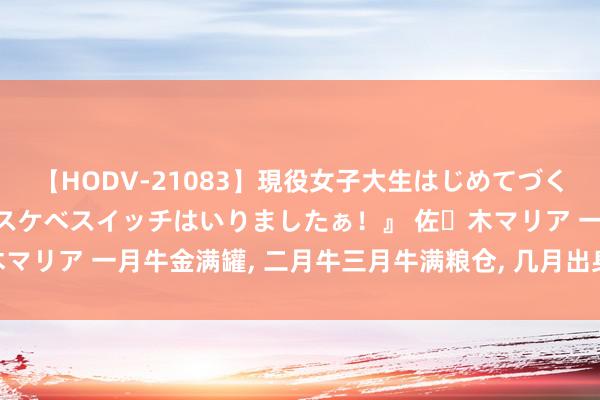 【HODV-21083】現役女子大生はじめてづくしのセックス 『私のドスケベスイッチはいりましたぁ！』 佐々木マリア 一月牛金满罐, 二月牛三月牛满粮仓, 几月出身的牛最佳命?