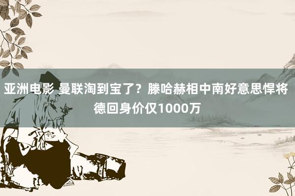 亚洲电影 曼联淘到宝了？滕哈赫相中南好意思悍将 德回身价仅1000万