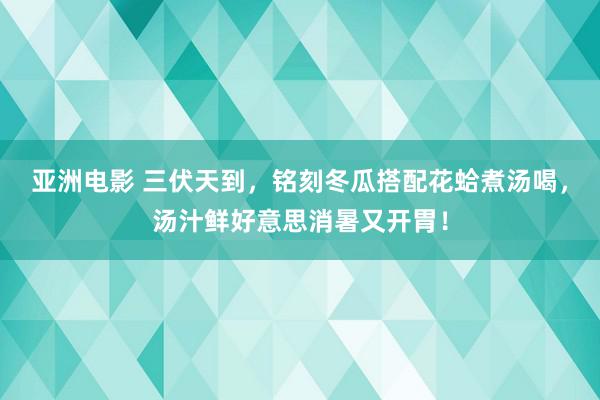 亚洲电影 三伏天到，铭刻冬瓜搭配花蛤煮汤喝，汤汁鲜好意思消暑又开胃！