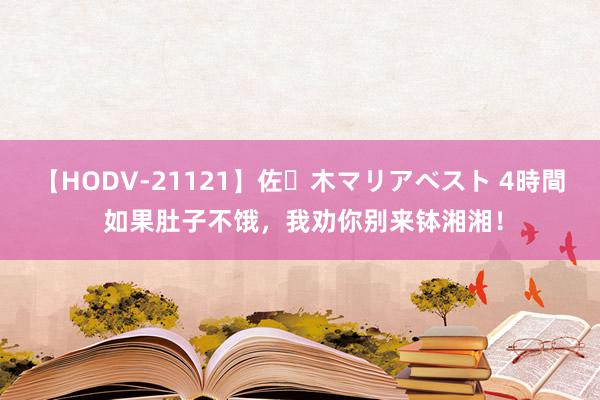 【HODV-21121】佐々木マリアベスト 4時間 如果肚子不饿，我劝你别来钵湘湘！