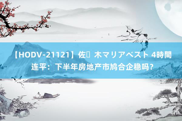 【HODV-21121】佐々木マリアベスト 4時間 连平：下半年房地产市鸠合企稳吗？