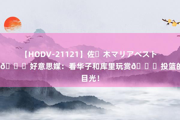 【HODV-21121】佐々木マリアベスト 4時間 👀好意思媒：看华子和库里玩赏🐐投篮的目光！