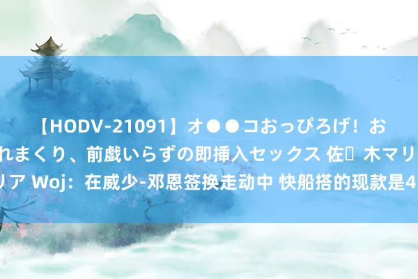 【HODV-21091】オ●●コおっぴろげ！お姉ちゃん 四六時中濡れまくり、前戯いらずの即挿入セックス 佐々木マリア Woj：在威少-邓恩签换走动中 快船搭的现款是430万好意思元💰️