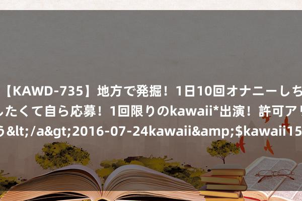 【KAWD-735】地方で発掘！1日10回オナニーしちゃう絶倫少女がセックスしたくて自ら応募！1回限りのkawaii*出演！許可アリAV発売 佐々木ゆう</a>2016-07-24kawaii&$kawaii151分钟 《少年白马醉春风》自创武功的七大英雄, 李冬衣上榜, 东君第二