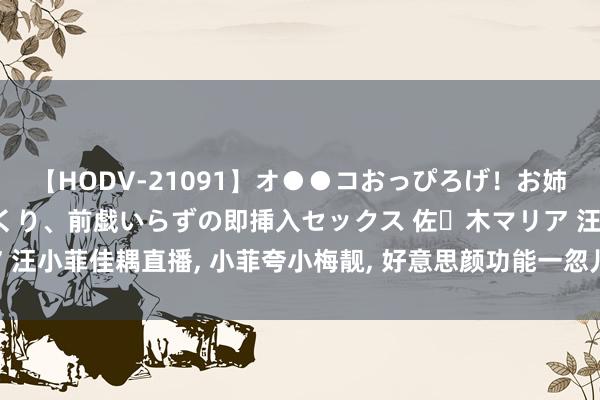 【HODV-21091】オ●●コおっぴろげ！お姉ちゃん 四六時中濡れまくり、前戯いらずの即挿入セックス 佐々木マリア 汪小菲佳耦直播, 小菲夸小梅靓, 好意思颜功能一忽儿掉了, 挑剔区好搅扰