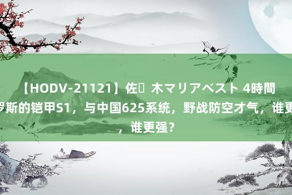 【HODV-21121】佐々木マリアベスト 4時間 俄罗斯的铠甲S1，与中国625系统，野战防空才气，谁更强？