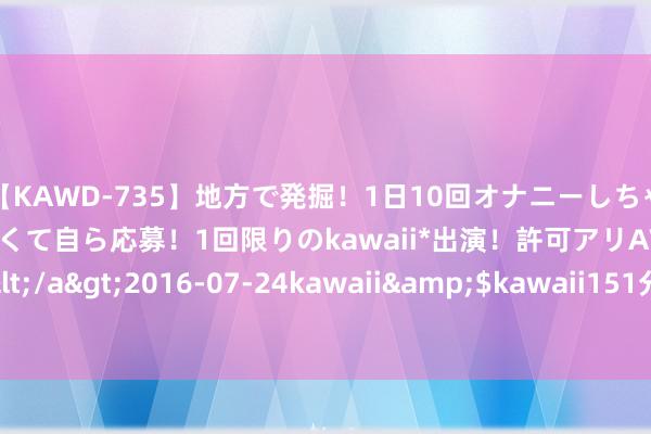 【KAWD-735】地方で発掘！1日10回オナニーしちゃう絶倫少女がセックスしたくて自ら応募！1回限りのkawaii*出演！許可アリAV発売 佐々木ゆう</a>2016-07-24kawaii&$kawaii151分钟 中证0-3年央企25债券指数报155.41点