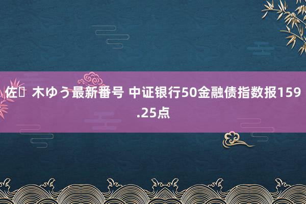 佐々木ゆう最新番号 中证银行50金融债指数报159.25点