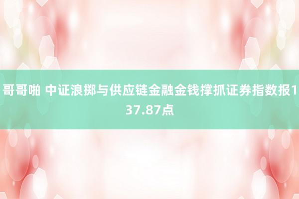 哥哥啪 中证浪掷与供应链金融金钱撑抓证券指数报137.87点