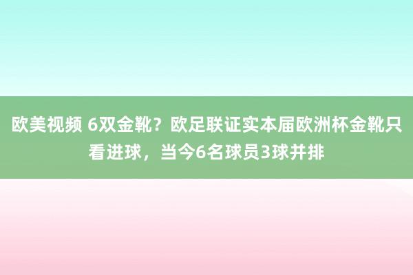 欧美视频 6双金靴？欧足联证实本届欧洲杯金靴只看进球，当今6名球员3球并排