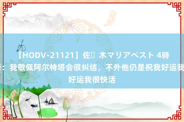 【HODV-21121】佐々木マリアベスト 4時間 赖斯：我敬佩阿尔特塔会很纠结，不外他仍是祝我好运我很快活