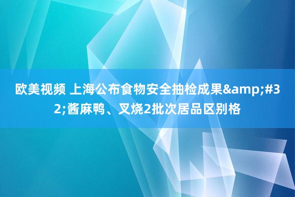 欧美视频 上海公布食物安全抽检成果&#32;酱麻鸭、叉烧2批次居品区别格