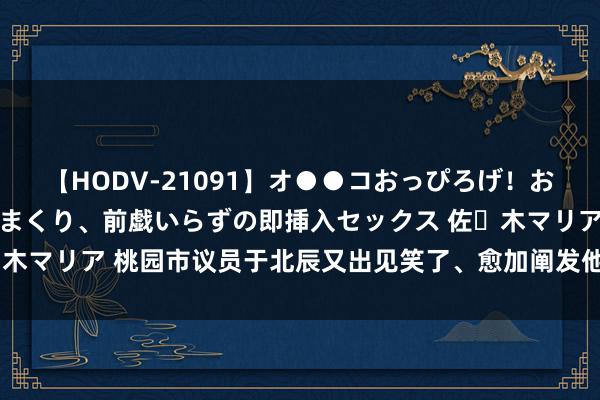 【HODV-21091】オ●●コおっぴろげ！お姉ちゃん 四六時中濡れまくり、前戯いらずの即挿入セックス 佐々木マリア 桃园市议员于北辰又出见笑了、愈加阐发他的数学是自学的