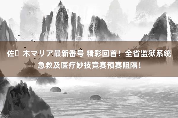 佐々木マリア最新番号 精彩回首！全省监狱系统急救及医疗妙技竞赛预赛阻隔！