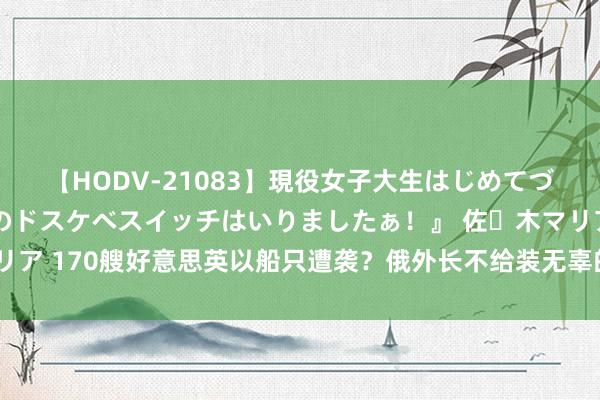 【HODV-21083】現役女子大生はじめてづくしのセックス 『私のドスケベスイッチはいりましたぁ！』 佐々木マリア 170艘好意思英以船只遭袭？俄外长不给装无辜的契机，握续施加压力