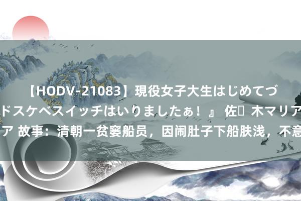 【HODV-21083】現役女子大生はじめてづくしのセックス 『私のドスケベスイッチはいりましたぁ！』 佐々木マリア 故事：清朝一贫窭船员，因闹肚子下船肤浅，不意却走上了东谈主生巅峰