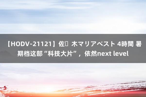 【HODV-21121】佐々木マリアベスト 4時間 暑期档这部“科技大片”，依然next level