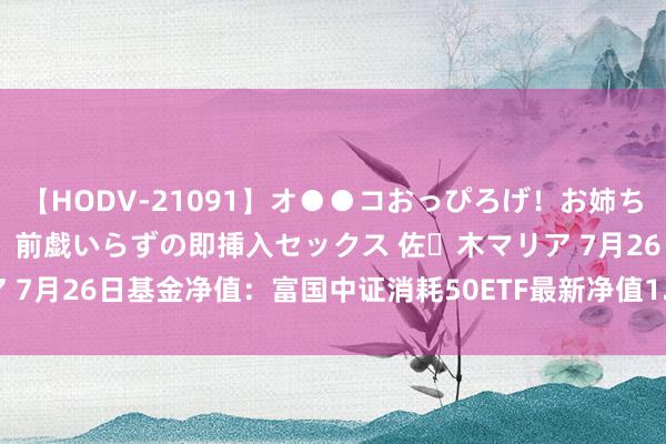 【HODV-21091】オ●●コおっぴろげ！お姉ちゃん 四六時中濡れまくり、前戯いらずの即挿入セックス 佐々木マリア 7月26日基金净值：富国中证消耗50ETF最新净值1.028，涨2.27%