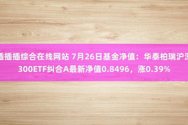 插插插综合在线网站 7月26日基金净值：华泰柏瑞沪深300ETF纠合A最新净值0.8496，涨0.39%