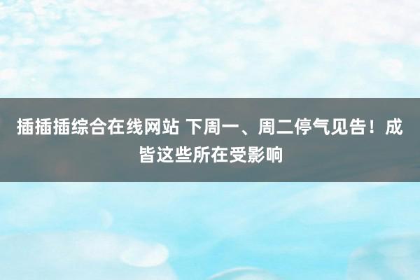 插插插综合在线网站 下周一、周二停气见告！成皆这些所在受影响