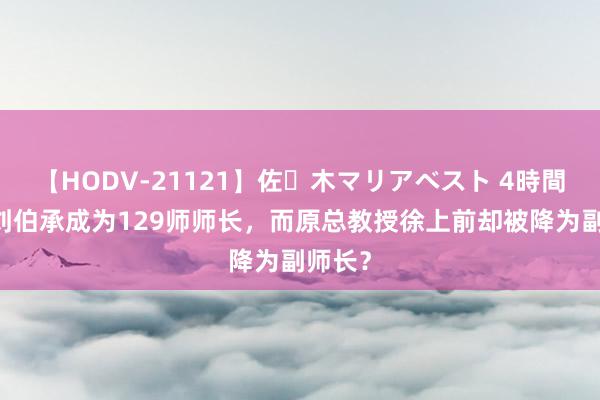 【HODV-21121】佐々木マリアベスト 4時間 为何刘伯承成为129师师长，而原总教授徐上前却被降为副师长？