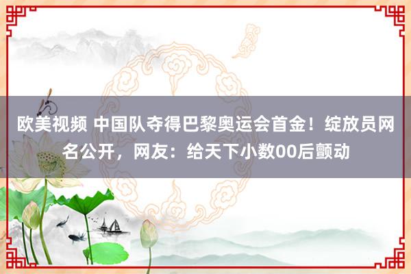 欧美视频 中国队夺得巴黎奥运会首金！绽放员网名公开，网友：给天下小数00后颤动