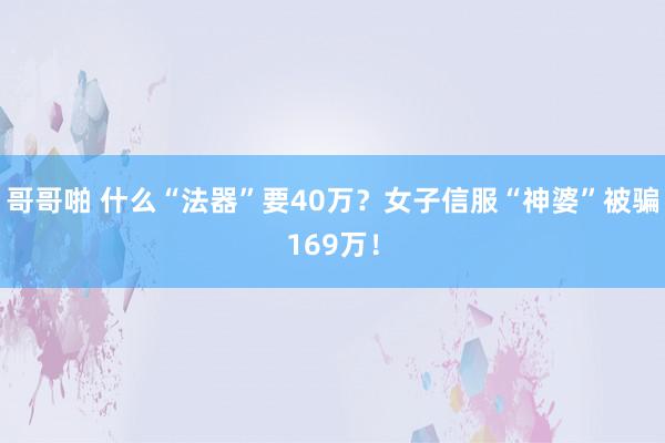 哥哥啪 什么“法器”要40万？女子信服“神婆”被骗169万！